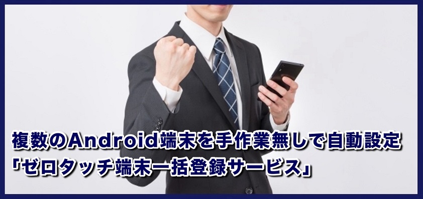 複数のAndroid端末を手作業無しで自動設定  「ゼロタッチ端末一括登録サービス」